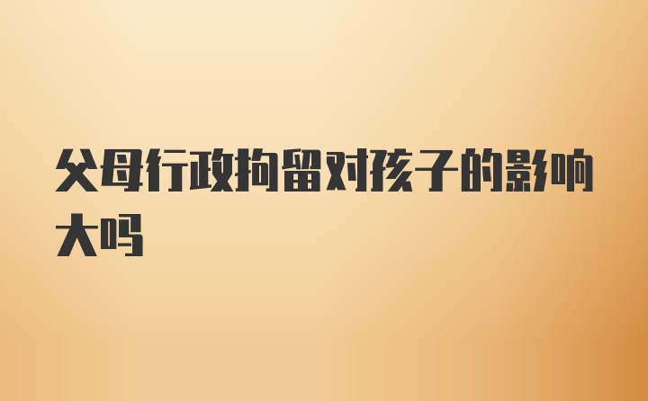 父母行政拘留对孩子的影响大吗