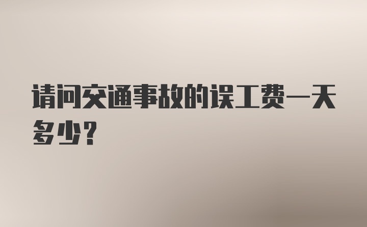 请问交通事故的误工费一天多少？