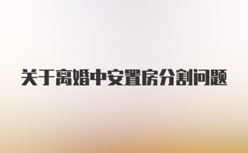 关于离婚中安置房分割问题