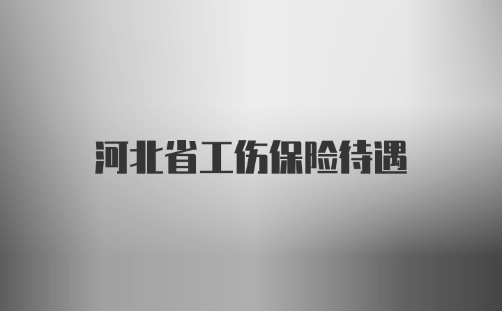 河北省工伤保险待遇