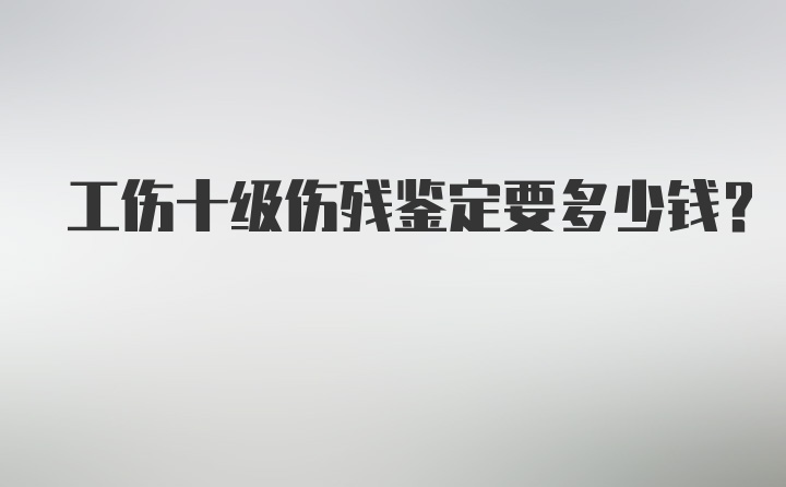 工伤十级伤残鉴定要多少钱？