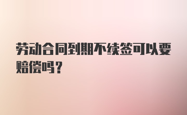 劳动合同到期不续签可以要赔偿吗？