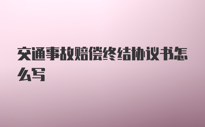 交通事故赔偿终结协议书怎么写