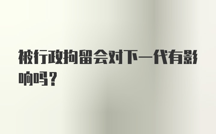 被行政拘留会对下一代有影响吗？