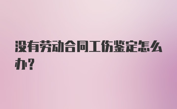 没有劳动合同工伤鉴定怎么办？