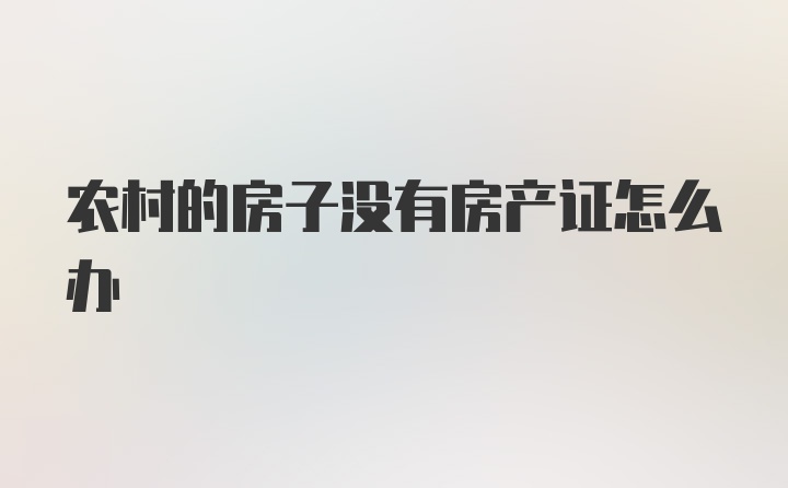 农村的房子没有房产证怎么办