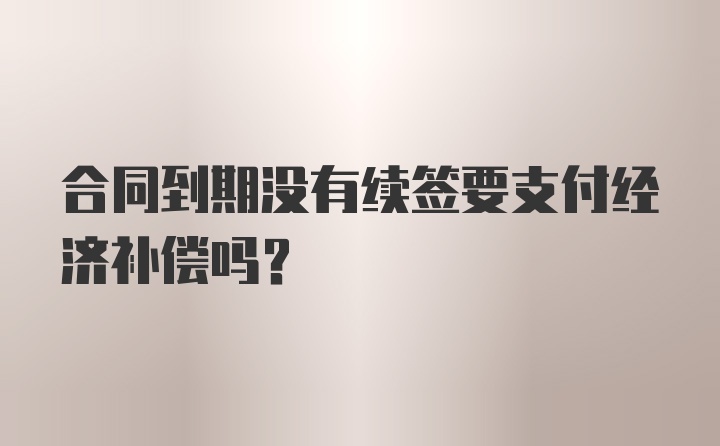 合同到期没有续签要支付经济补偿吗？