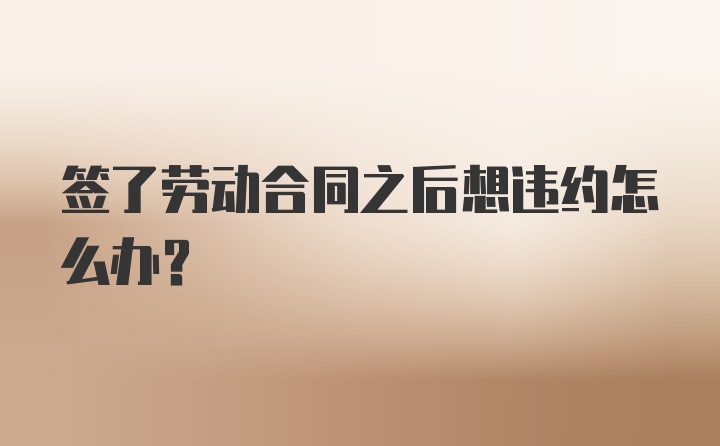 签了劳动合同之后想违约怎么办？