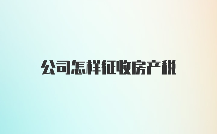 公司怎样征收房产税