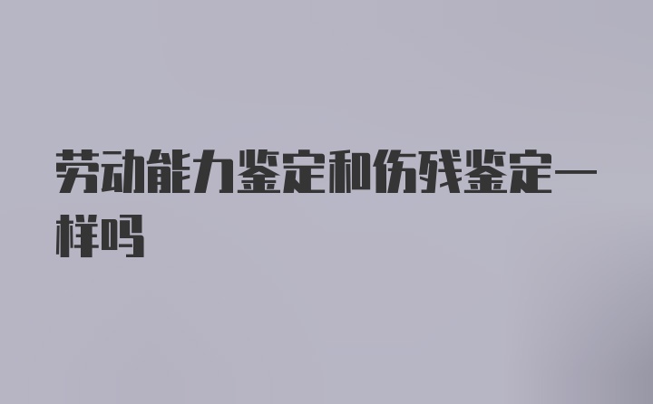 劳动能力鉴定和伤残鉴定一样吗