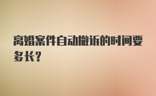 离婚案件自动撤诉的时间要多长？