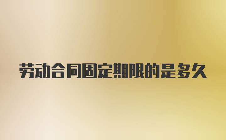 劳动合同固定期限的是多久