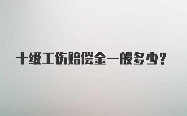 十级工伤赔偿金一般多少?