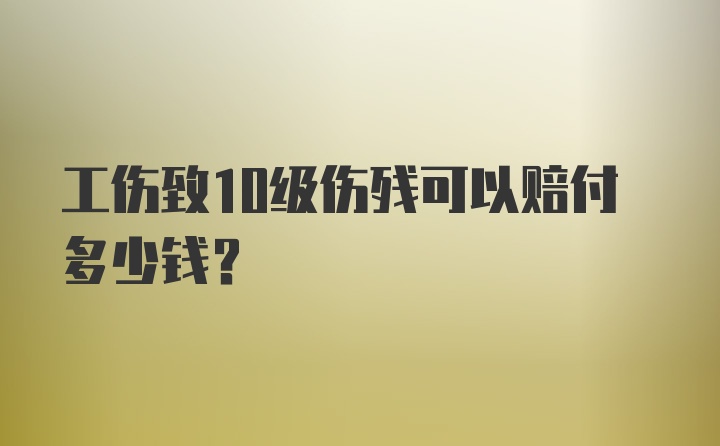 工伤致10级伤残可以赔付多少钱？