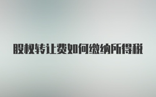 股权转让费如何缴纳所得税