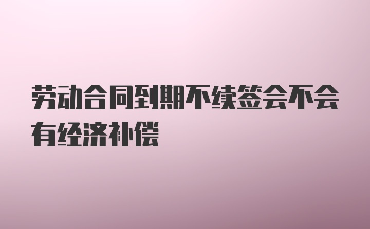 劳动合同到期不续签会不会有经济补偿