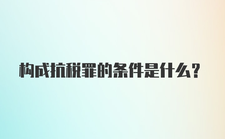 构成抗税罪的条件是什么？