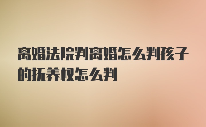 离婚法院判离婚怎么判孩子的抚养权怎么判