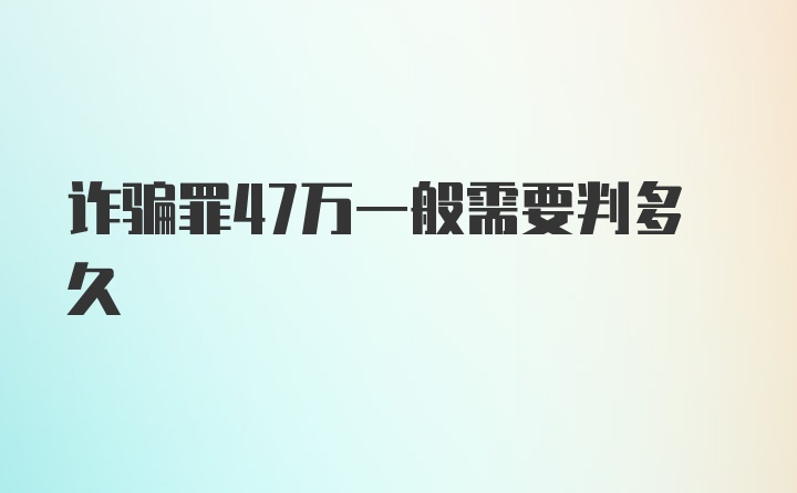 诈骗罪47万一般需要判多久