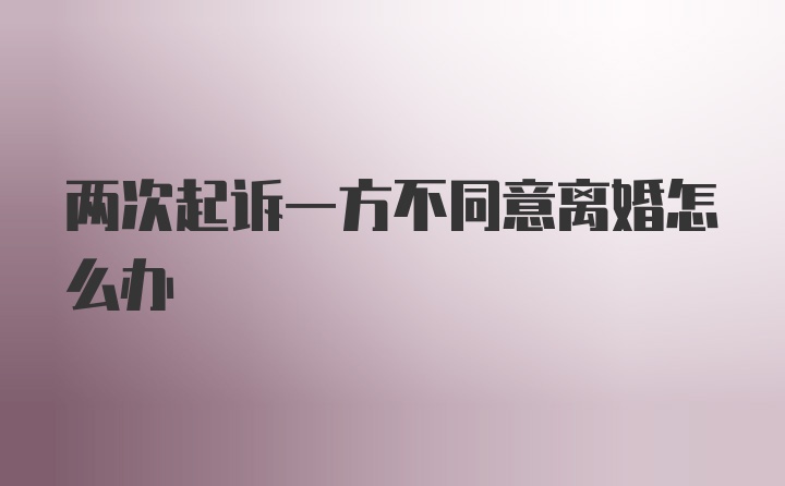 两次起诉一方不同意离婚怎么办