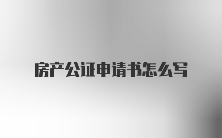 房产公证申请书怎么写