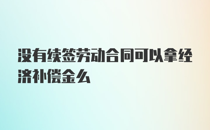 没有续签劳动合同可以拿经济补偿金么