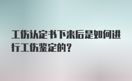 工伤认定书下来后是如何进行工伤鉴定的？