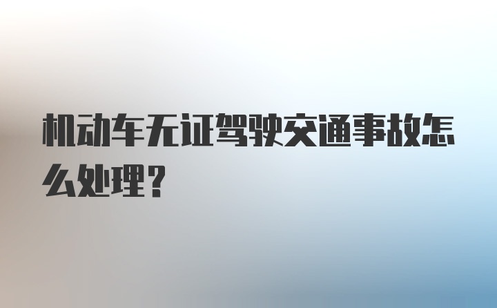 机动车无证驾驶交通事故怎么处理？