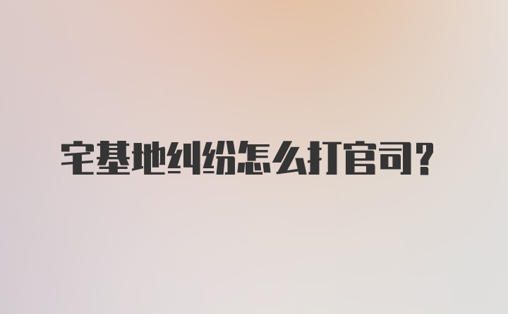 宅基地纠纷怎么打官司?