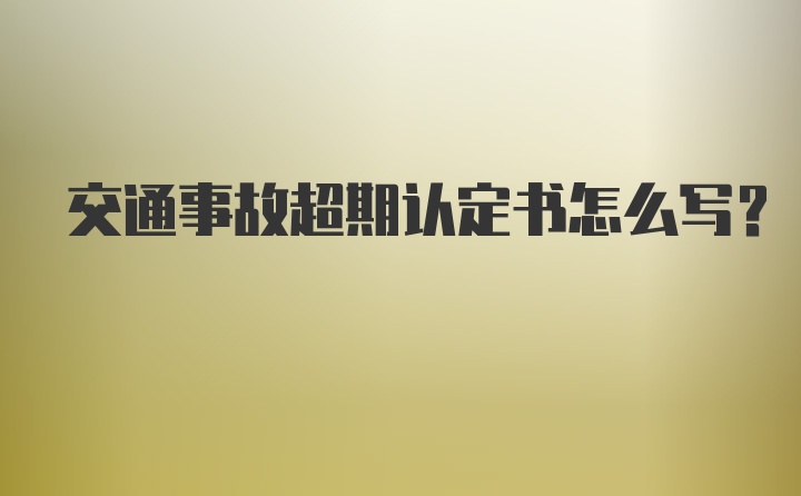 交通事故超期认定书怎么写？