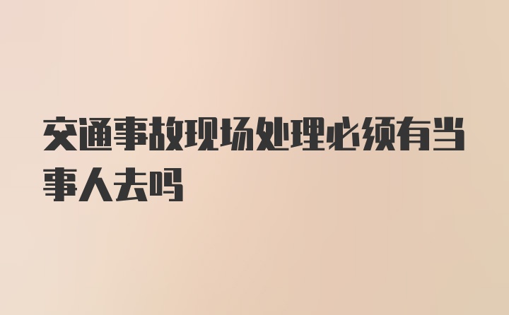 交通事故现场处理必须有当事人去吗