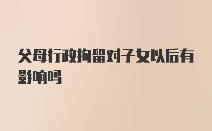 父母行政拘留对子女以后有影响吗