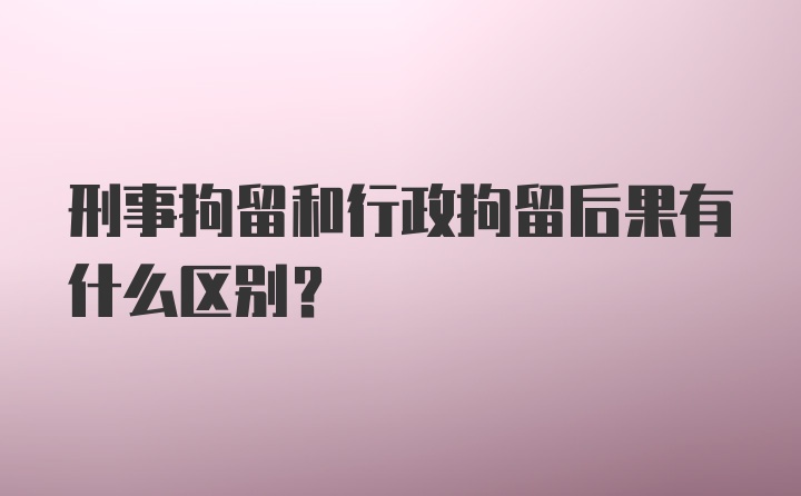 刑事拘留和行政拘留后果有什么区别？