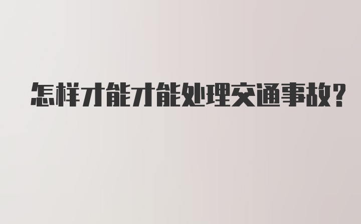 怎样才能才能处理交通事故？