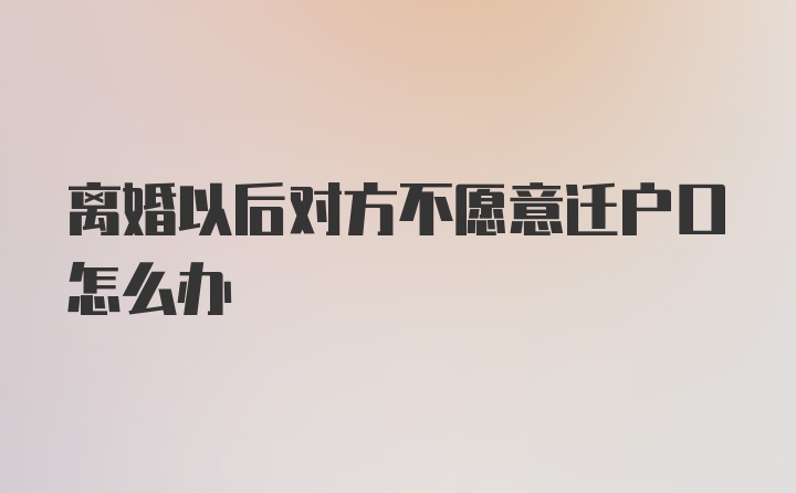 离婚以后对方不愿意迁户口怎么办