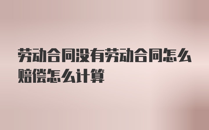 劳动合同没有劳动合同怎么赔偿怎么计算