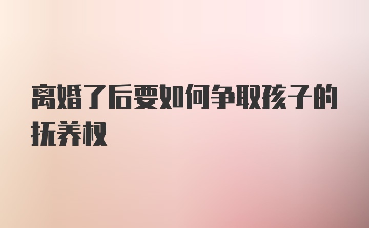 离婚了后要如何争取孩子的抚养权