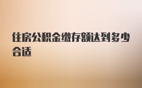 住房公积金缴存额达到多少合适