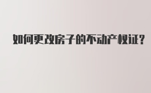 如何更改房子的不动产权证？