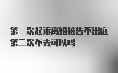 第一次起诉离婚被告不出庭第二次不去可以吗