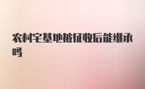 农村宅基地被征收后能继承吗