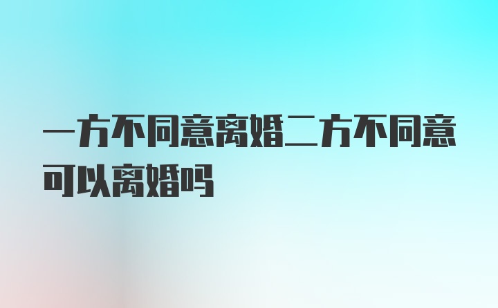 一方不同意离婚二方不同意可以离婚吗