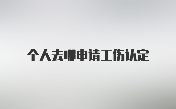 个人去哪申请工伤认定