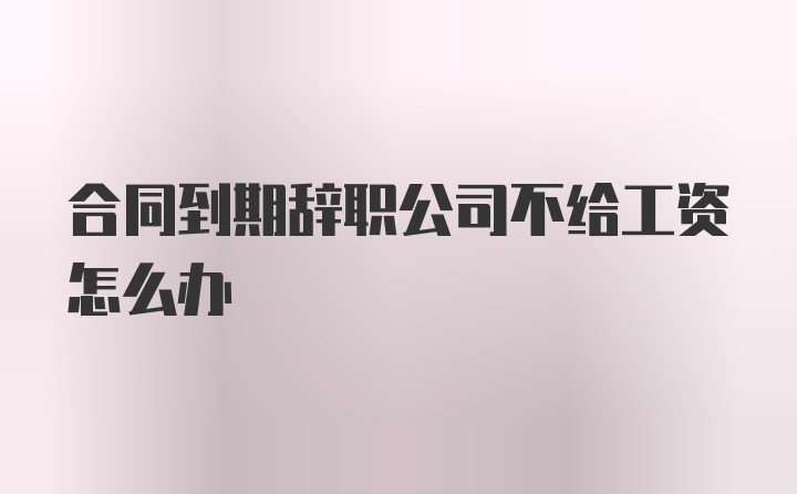 合同到期辞职公司不给工资怎么办