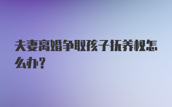 夫妻离婚争取孩子抚养权怎么办？