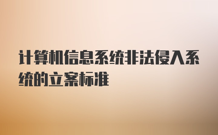 计算机信息系统非法侵入系统的立案标准