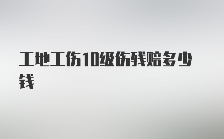 工地工伤10级伤残赔多少钱