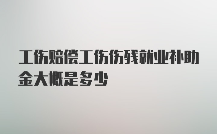 工伤赔偿工伤伤残就业补助金大概是多少