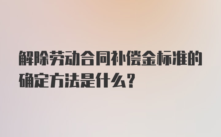 解除劳动合同补偿金标准的确定方法是什么?