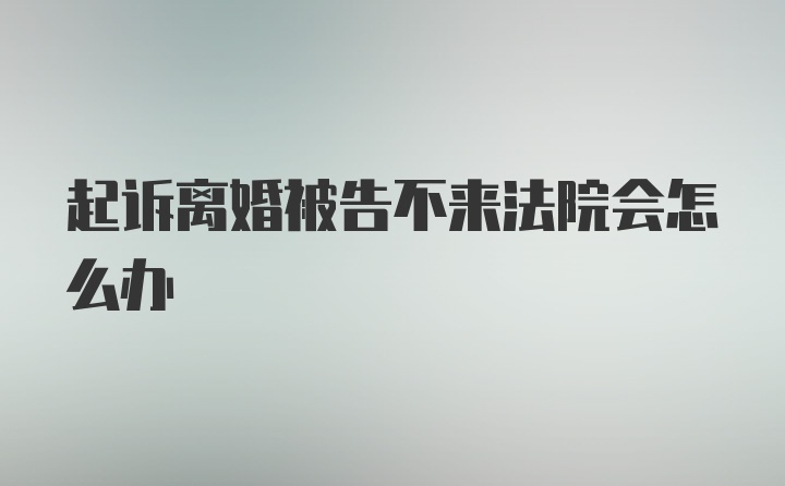 起诉离婚被告不来法院会怎么办